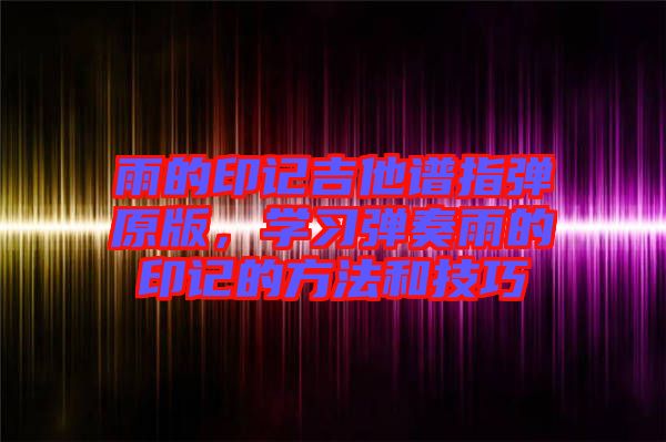 雨的印記吉他譜指彈原版，學(xué)習(xí)彈奏雨的印記的方法和技巧