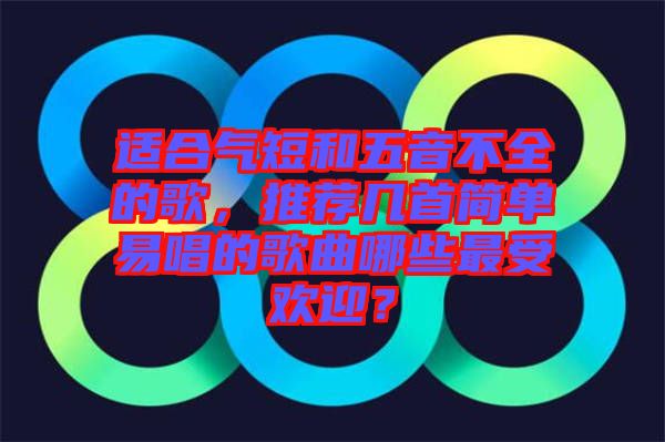 適合氣短和五音不全的歌，推薦幾首簡單易唱的歌曲哪些最受歡迎？