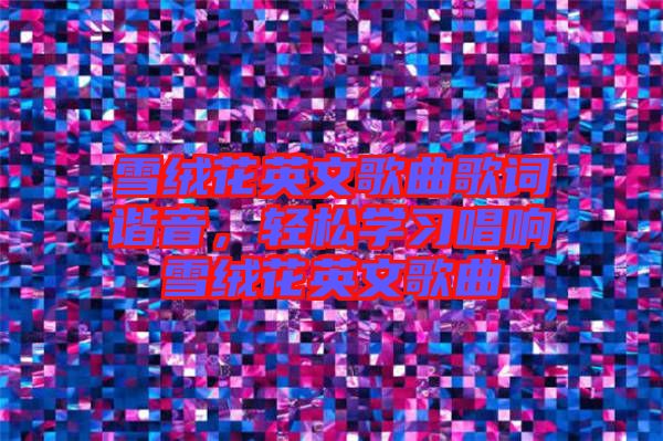 雪絨花英文歌曲歌詞諧音，輕松學(xué)習(xí)唱響雪絨花英文歌曲