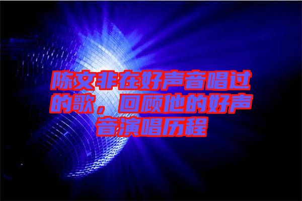 陳文非在好聲音唱過的歌，回顧他的好聲音演唱?dú)v程