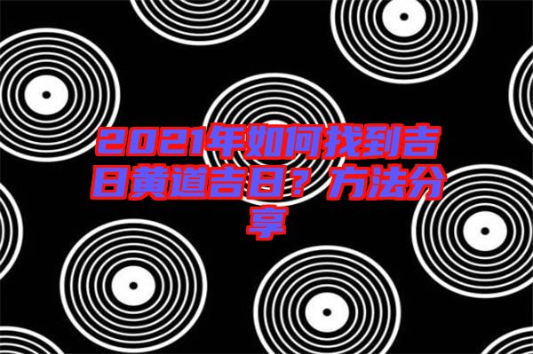 2021年如何找到吉日黃道吉日？方法分享