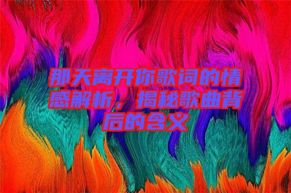 那天離開你歌詞的情感解析，揭秘歌曲背后的含義