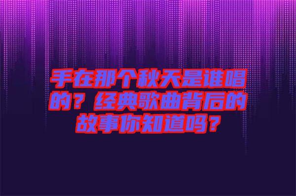 手在那個秋天是誰唱的？經(jīng)典歌曲背后的故事你知道嗎？