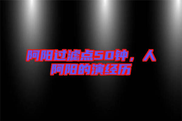 阿陽過濾點50鐘，人阿陽的演經(jīng)歷