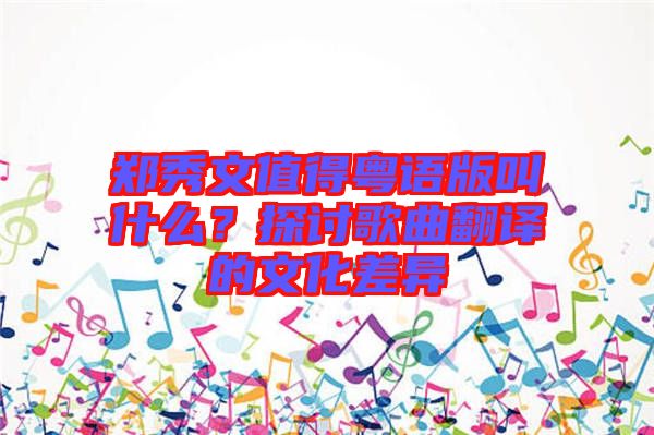 鄭秀文值得粵語版叫什么？探討歌曲翻譯的文化差異