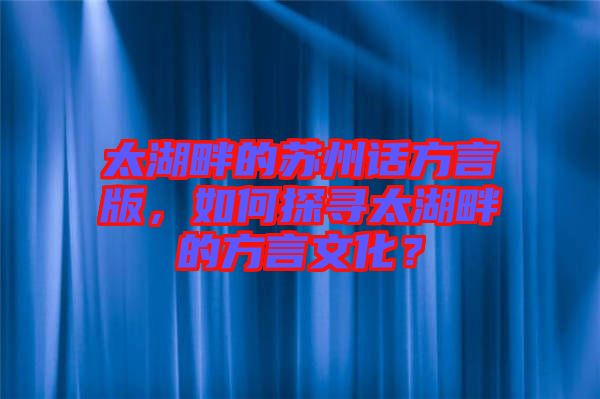 太湖畔的蘇州話方言版，如何探尋太湖畔的方言文化？