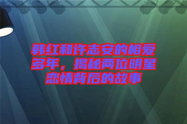 韓紅和許志安的相愛多年，揭秘兩位明星戀情背后的故事