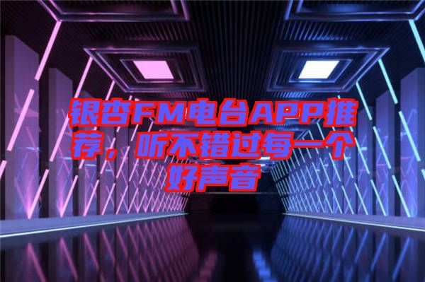 銀杏FM電臺APP推薦，聽不錯過每一個好聲音