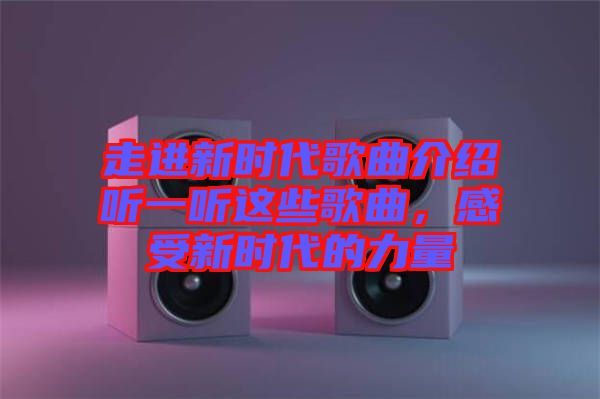 走進(jìn)新時代歌曲介紹聽一聽這些歌曲，感受新時代的力量