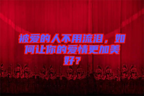 被愛的人不用流淚，如何讓你的愛情更加美好？