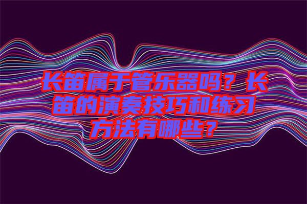 長笛屬于管樂器嗎？長笛的演奏技巧和練習方法有哪些？