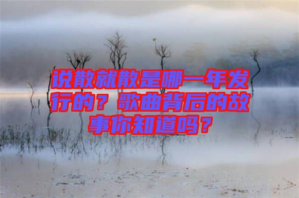 說散就散是哪一年發(fā)行的？歌曲背后的故事你知道嗎？