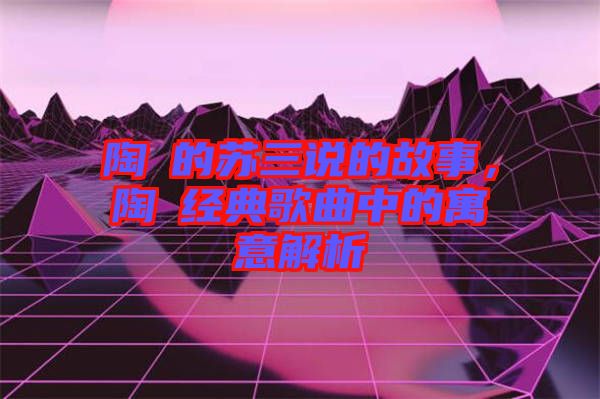 陶喆的蘇三說的故事，陶喆經(jīng)典歌曲中的寓意解析