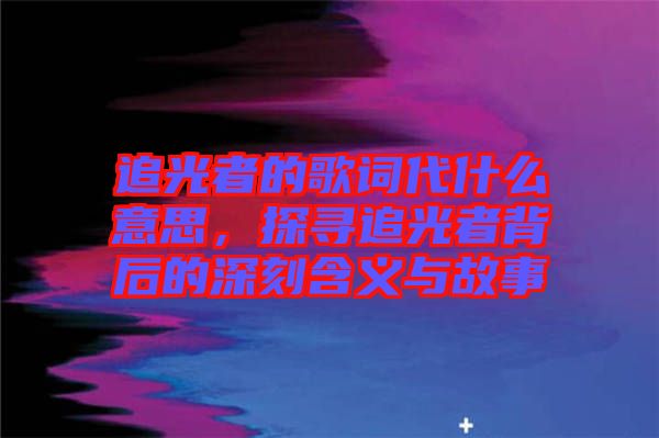 追光者的歌詞代什么意思，探尋追光者背后的深刻含義與故事