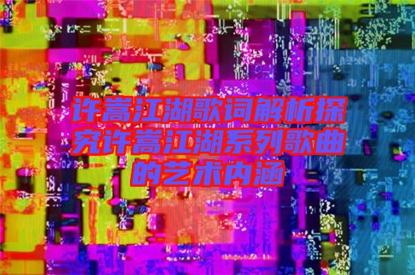 許嵩江湖歌詞解析探究許嵩江湖系列歌曲的藝術(shù)內(nèi)涵