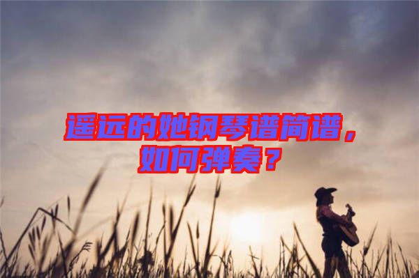 遙遠(yuǎn)的她鋼琴譜簡(jiǎn)譜，如何彈奏？