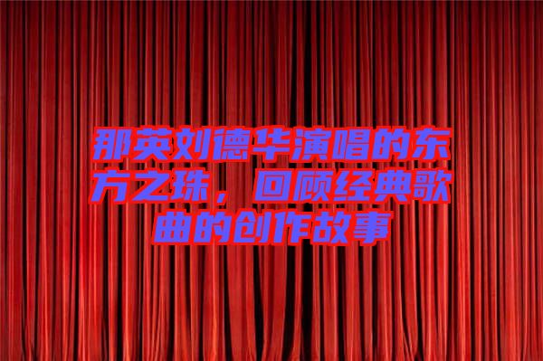 那英劉德華演唱的東方之珠，回顧經(jīng)典歌曲的創(chuàng)作故事