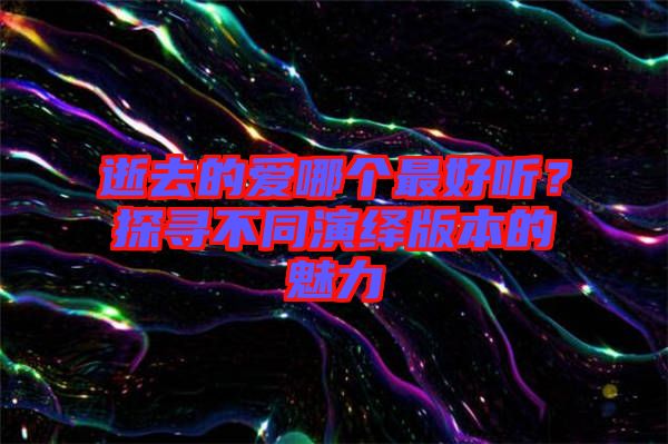 逝去的愛哪個最好聽？探尋不同演繹版本的魅力