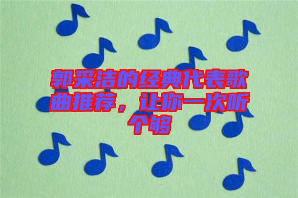 郭采潔的經(jīng)典代表歌曲推薦，讓你一次聽個(gè)夠