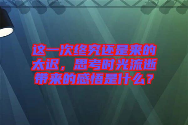 這一次終究還是來的太遲，思考時(shí)光流逝帶來的感悟是什么？