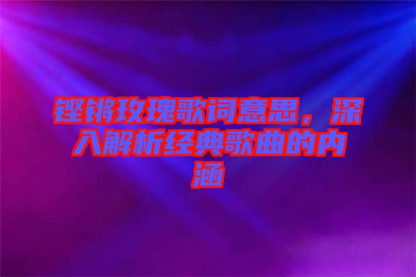 鏗鏘玫瑰歌詞意思，深入解析經(jīng)典歌曲的內(nèi)涵