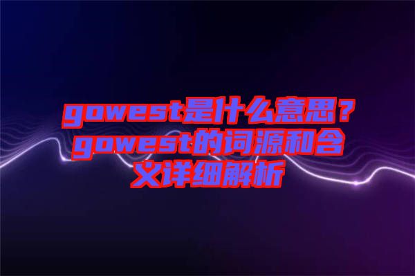 gowest是什么意思？gowest的詞源和含義詳細(xì)解析