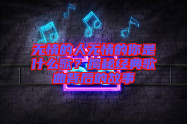 無情的人無情的你是什么歌？揭秘經(jīng)典歌曲背后的故事