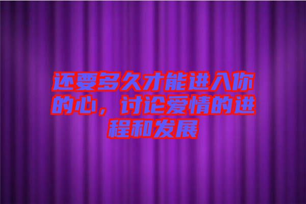 還要多久才能進(jìn)入你的心，討論愛情的進(jìn)程和發(fā)展