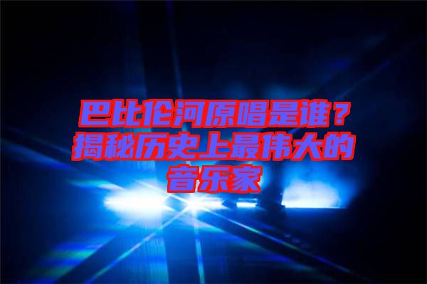 巴比倫河原唱是誰(shuí)？揭秘歷史上最偉大的音樂家