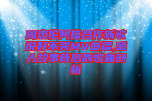 周杰倫阿信合作新歌說好不哭MV首播,感人故事背后的歌曲剖析