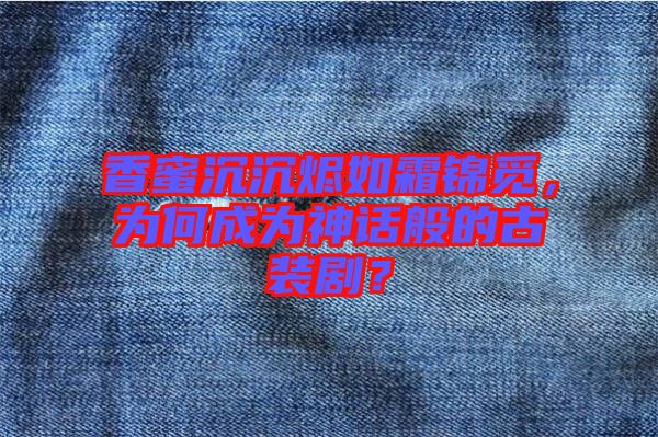 香蜜沉沉燼如霜錦覓，為何成為神話般的古裝?。? width=