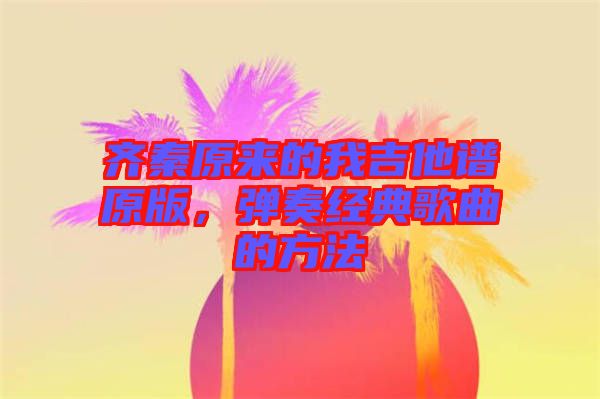 齊秦原來(lái)的我吉他譜原版，彈奏經(jīng)典歌曲的方法