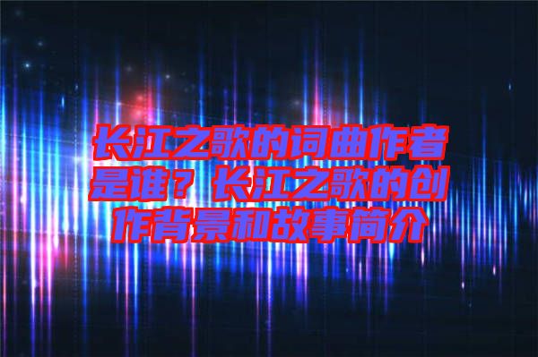 長(zhǎng)江之歌的詞曲作者是誰(shuí)？長(zhǎng)江之歌的創(chuàng)作背景和故事簡(jiǎn)介