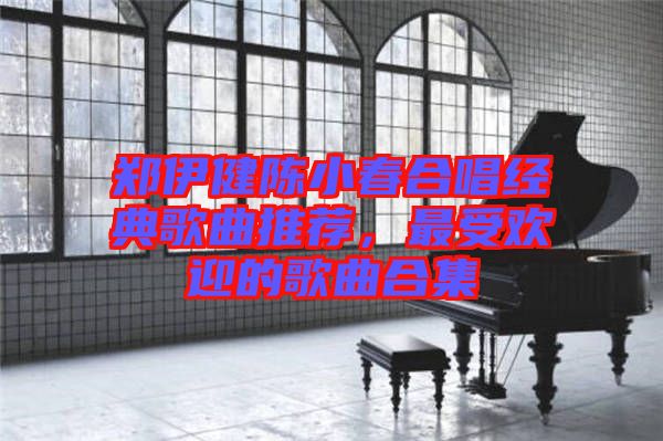 鄭伊健陳小春合唱經(jīng)典歌曲推薦，最受歡迎的歌曲合集