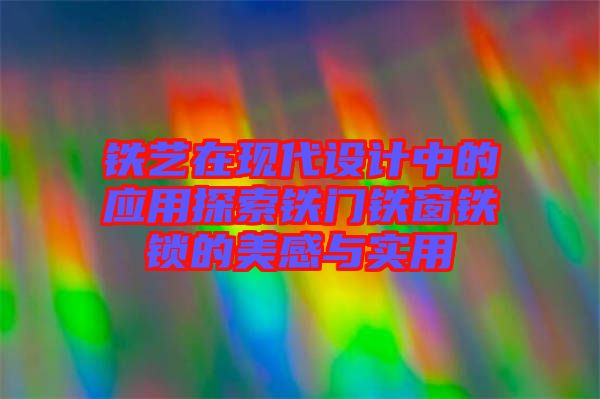 鐵藝在現(xiàn)代設(shè)計中的應(yīng)用探索鐵門鐵窗鐵鎖的美感與實用