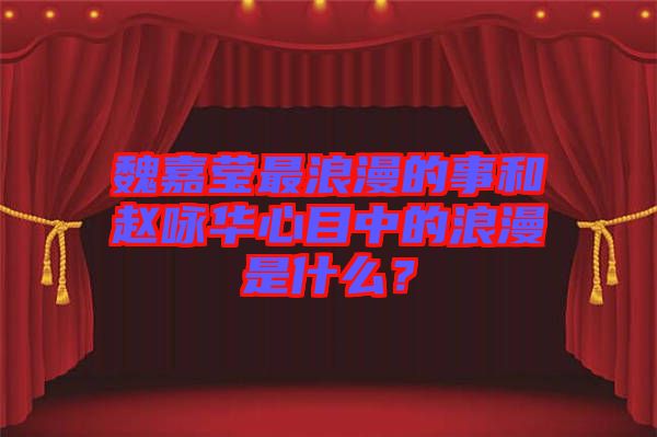 魏嘉瑩最浪漫的事和趙詠華心目中的浪漫是什么？