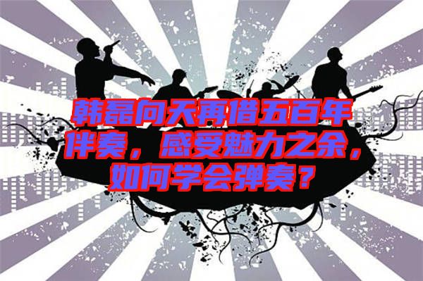 韓磊向天再借五百年伴奏，感受魅力之余，如何學(xué)會彈奏？