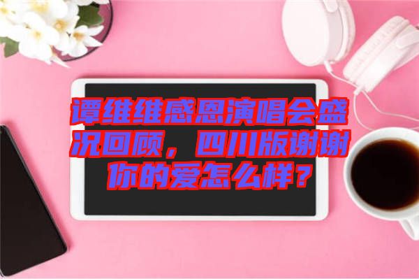 譚維維感恩演唱會盛況回顧，四川版謝謝你的愛怎么樣？