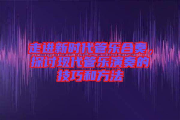 走進新時代管樂合奏，探討現(xiàn)代管樂演奏的技巧和方法