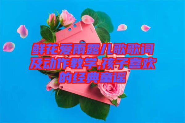 鮮花愛雨露兒歌歌詞及動作教學,孩子喜歡的經(jīng)典童謠