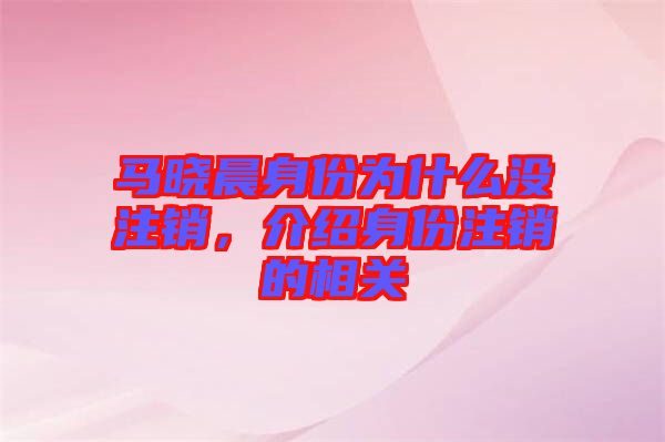 馬曉晨身份為什么沒注銷，介紹身份注銷的相關(guān)