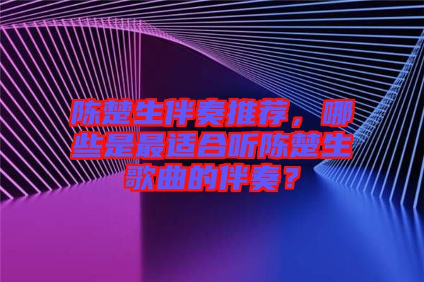 陳楚生伴奏推薦，哪些是最適合聽陳楚生歌曲的伴奏？