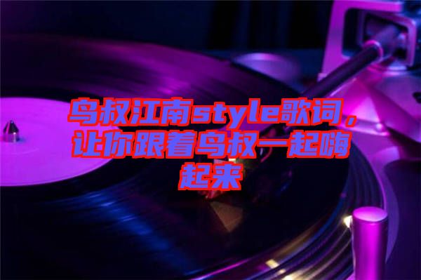 鳥叔江南style歌詞，讓你跟著鳥叔一起嗨起來