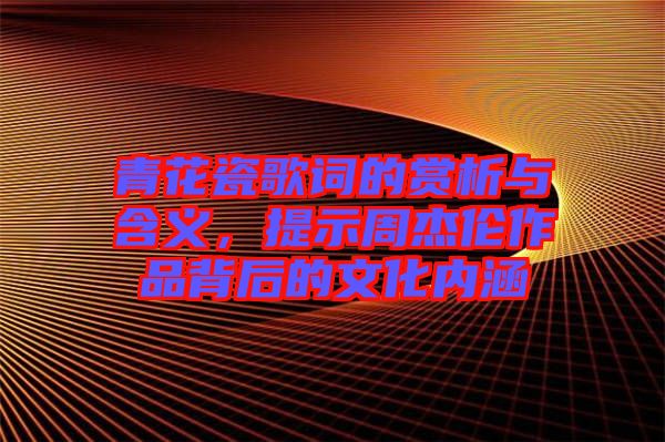 青花瓷歌詞的賞析與含義，提示周杰倫作品背后的文化內(nèi)涵