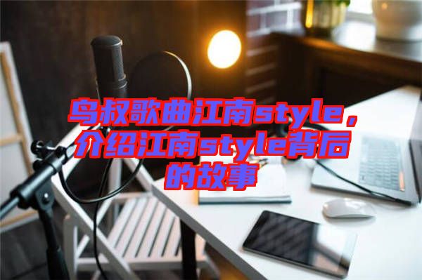 鳥叔歌曲江南style，介紹江南style背后的故事