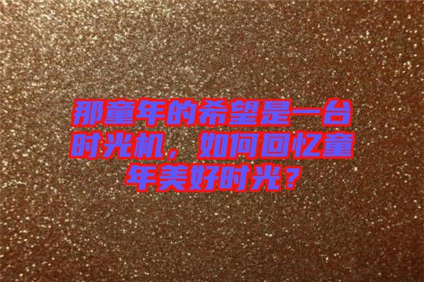 那童年的希望是一臺(tái)時(shí)光機(jī)，如何回憶童年美好時(shí)光？