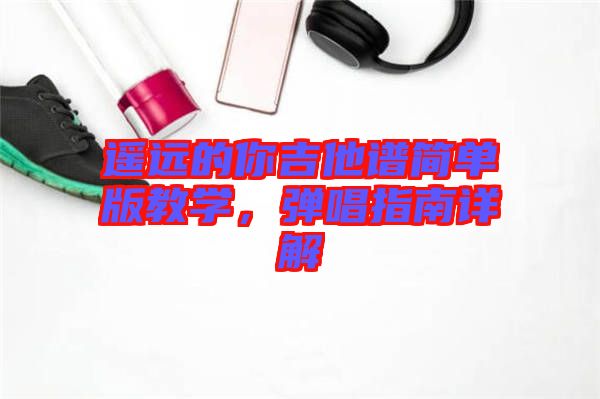 遙遠的你吉他譜簡單版教學，彈唱指南詳解