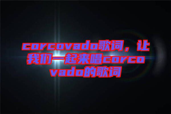 corcovado歌詞，讓我們一起來唱corcovado的歌詞