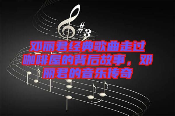 鄧麗君經(jīng)典歌曲走過咖啡屋的背后故事，鄧麗君的音樂傳奇