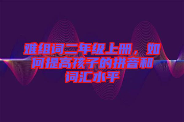 難組詞二年級上冊，如何提高孩子的拼音和詞匯水平